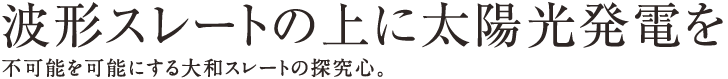 波形スレートの上に太陽光発電を 不可能を可能にする大和スレートの探究心。