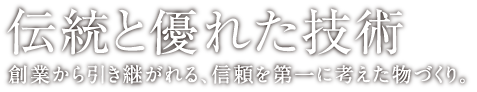 伝統と優れた技術 創業から引き継がれる、信頼を第一に考えた物づくり。