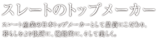 スレートのトップメーカー スレート産業の日本トップメーカーとして品質にこだわり、暮らしをより快適に、機能的に、そして美しく。